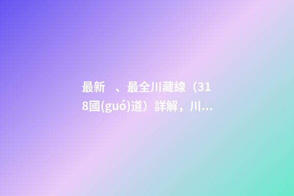 最新、最全川藏線（318國(guó)道）詳解，川藏線自駕游、拼車攻略大全